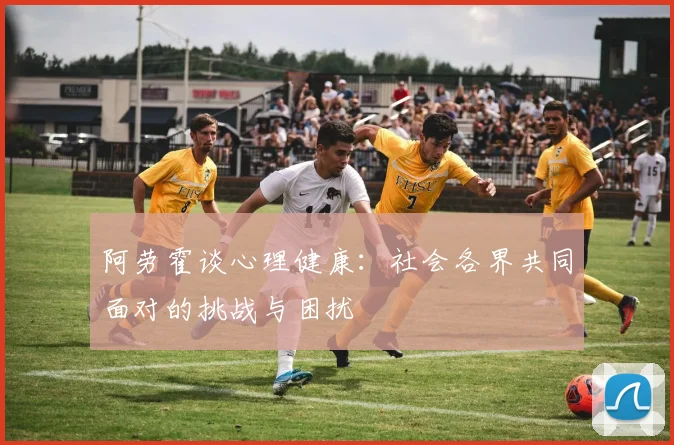阿劳霍谈心理健康：社会各界共同面对的挑战与困扰