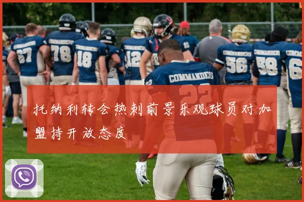 托纳利转会热刺前景乐观球员对加盟持开放态度