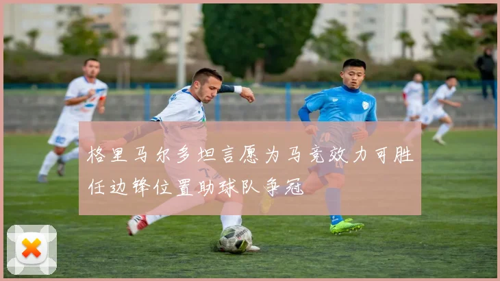 格里马尔多坦言愿为马竞效力可胜任边锋位置助球队争冠