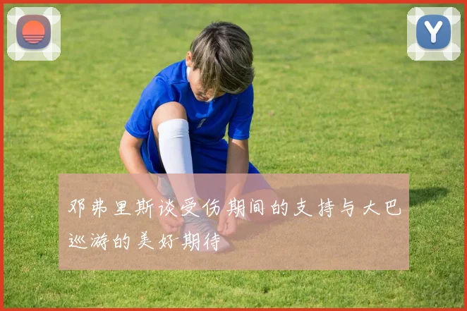 邓弗里斯谈受伤期间的支持与大巴巡游的美好期待