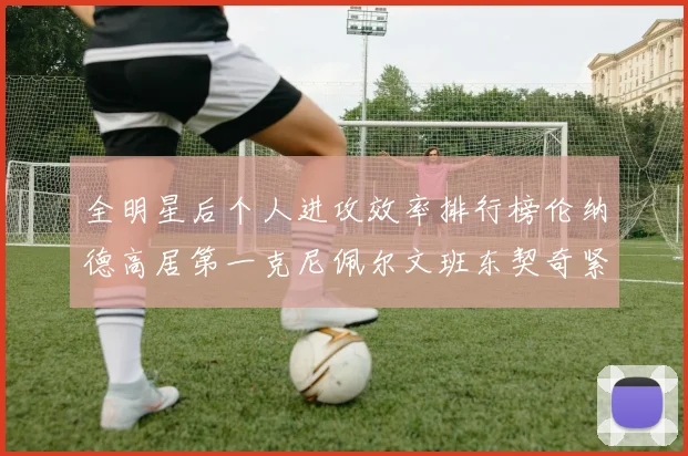 全明星后个人进攻效率排行榜伦纳德高居第一克尼佩尔文班东契奇紧随其后