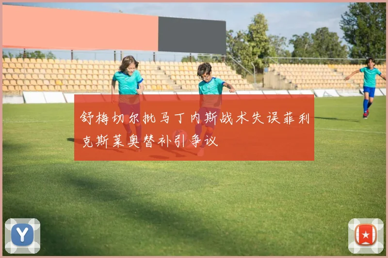 舒梅切尔批马丁内斯战术失误菲利克斯莱奥替补引争议