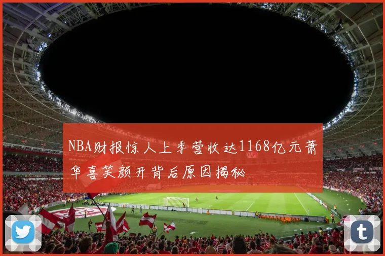NBA财报惊人上季营收达1168亿元萧华喜笑颜开背后原因揭秘