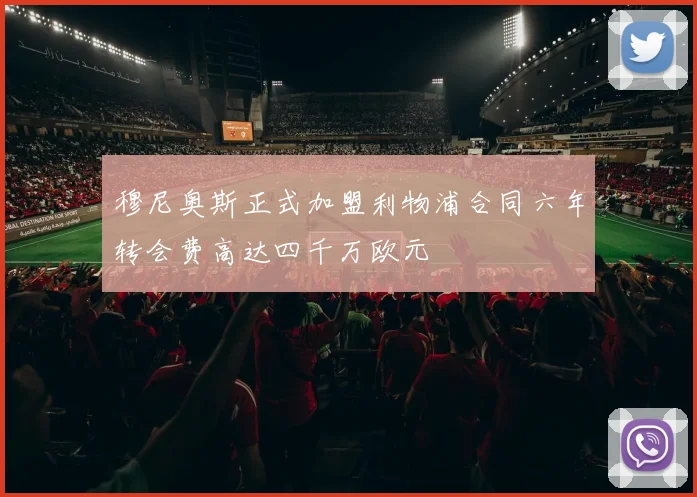 穆尼奥斯正式加盟利物浦合同六年转会费高达四千万欧元