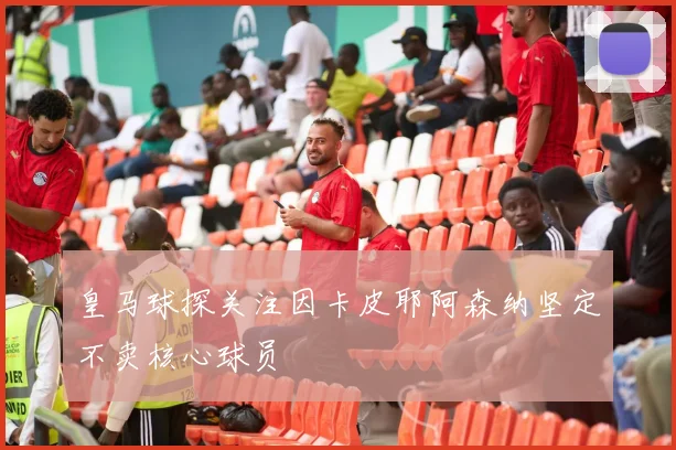 皇马球探关注因卡皮耶阿森纳坚定不卖核心球员