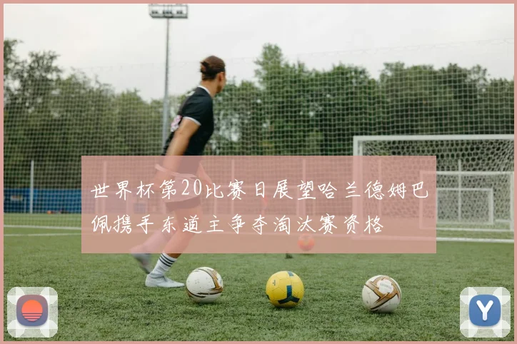 世界杯第20比赛日展望哈兰德姆巴佩携手东道主争夺淘汰赛资格