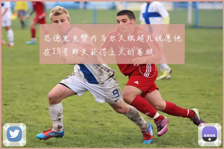 恩德里克赞内马尔天赋超凡祝愿他在18号那天获得上天的眷顾