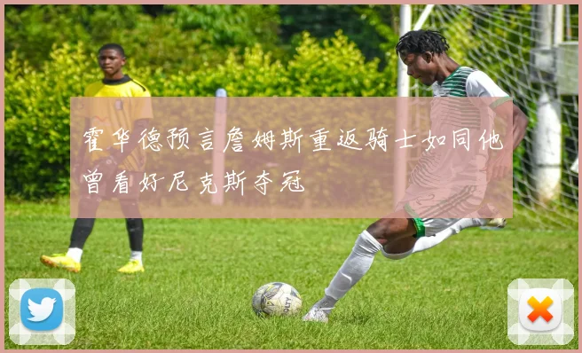 霍华德预言詹姆斯重返骑士如同他曾看好尼克斯夺冠
