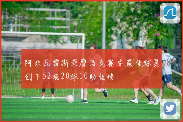 阿尔瓦雷斯荣膺马竞赛季最佳球员创下52场20球10助佳绩
