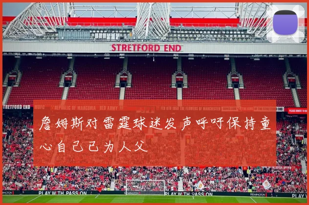 詹姆斯对雷霆球迷发声呼吁保持童心自己已为人父