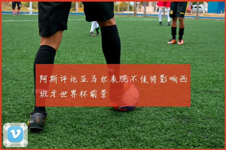 阿斯评论亚马尔表现不佳将影响西班牙世界杯前景