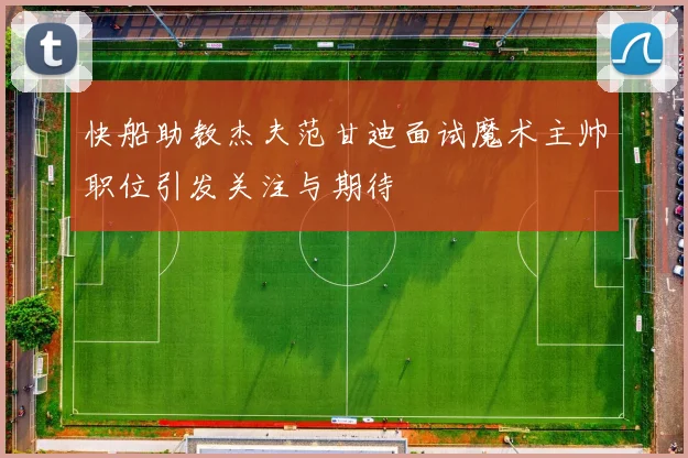 快船助教杰夫范甘迪面试魔术主帅职位引发关注与期待