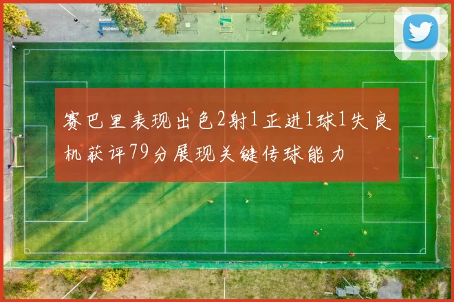 赛巴里表现出色2射1正进1球1失良机获评79分展现关键传球能力