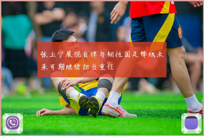 张玉宁展现自律与韧性国足锋线未来可期继续担当重任