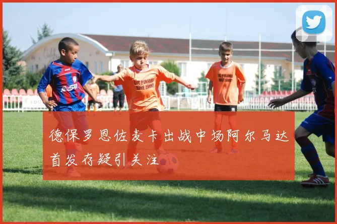 德保罗恩佐麦卡出战中场阿尔马达首发存疑引关注