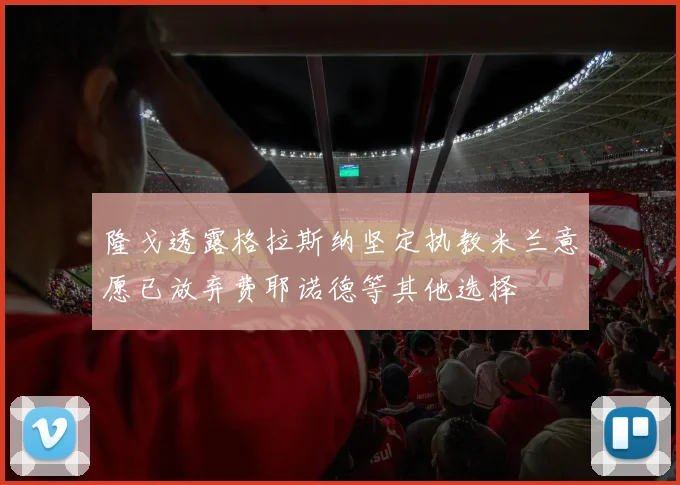 隆戈透露格拉斯纳坚定执教米兰意愿已放弃费耶诺德等其他选择