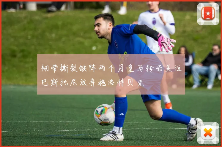 韧带撕裂缺阵两个月皇马转而关注巴斯托尼放弃施洛特贝克