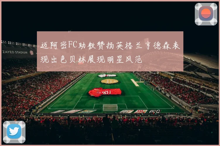 迈阿密FC助教赞扬英格兰亨德森表现出色贝林展现明星风范