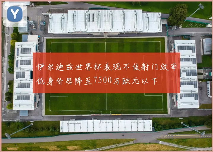 伊尔迪兹世界杯表现不佳射门效率低身价恐降至7500万欧元以下