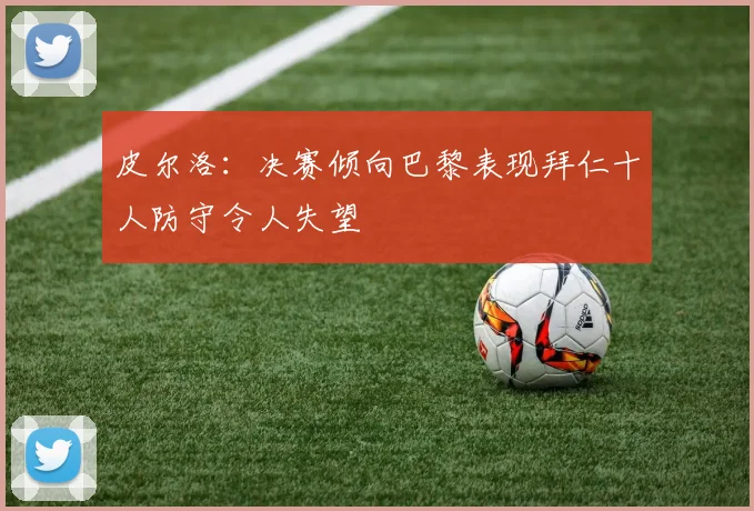 皮尔洛：决赛倾向巴黎表现拜仁十人防守令人失望