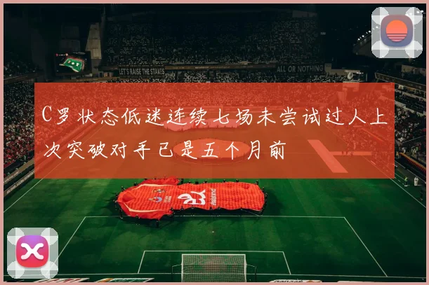 C罗状态低迷连续七场未尝试过人上次突破对手已是五个月前