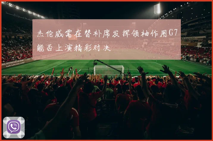 杰伦威需在替补席发挥领袖作用G7能否上演精彩对决
