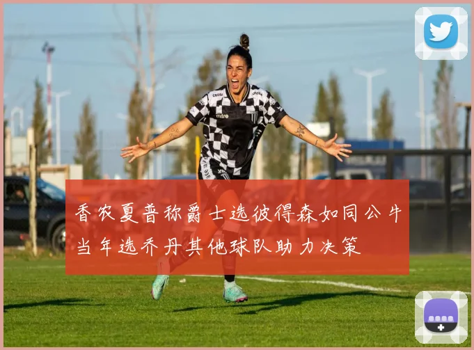 香农夏普称爵士选彼得森如同公牛当年选乔丹其他球队助力决策