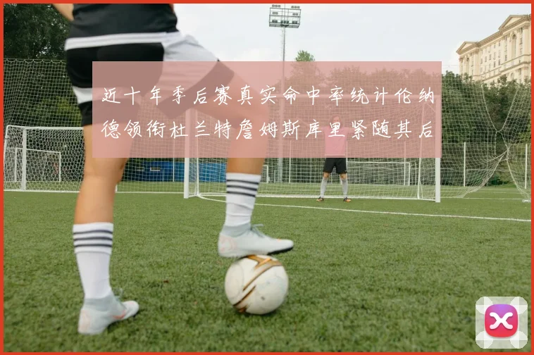 近十年季后赛真实命中率统计伦纳德领衔杜兰特詹姆斯库里紧随其后