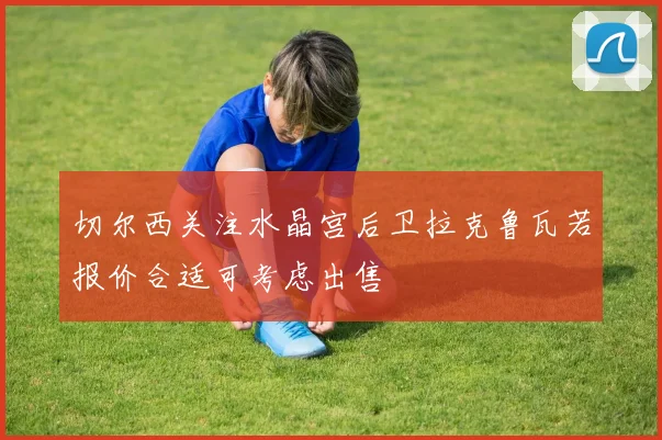 切尔西关注水晶宫后卫拉克鲁瓦若报价合适可考虑出售