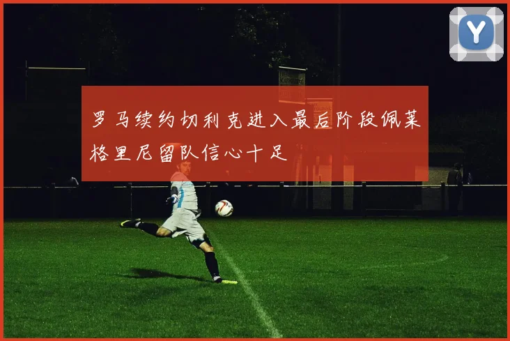 罗马续约切利克进入最后阶段佩莱格里尼留队信心十足