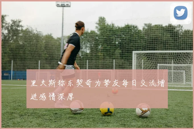 里夫斯称东契奇为挚友每日交流增进感情深厚