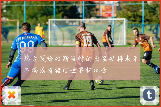 恩古莫哈对斯洛特的出场安排表示不满或将错过世界杯机会