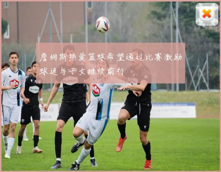 詹姆斯热爱篮球希望通过比赛激励球迷与子女继续前行
